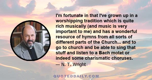 I'm fortunate in that I've grown up in a worshipping tradition which is quite rich musically (and music is very important to me) and has a wonderful resource of hymns from all sorts of different parts of the Church...