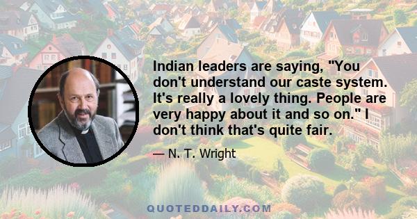 Indian leaders are saying, You don't understand our caste system. It's really a lovely thing. People are very happy about it and so on. I don't think that's quite fair.