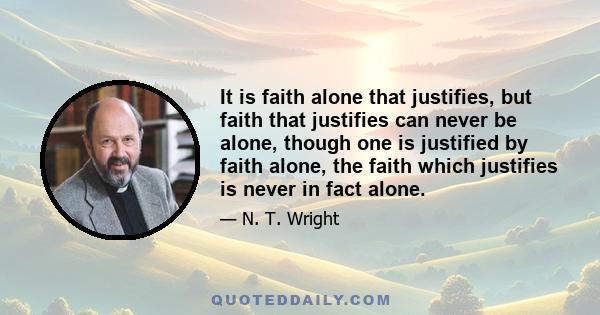 It is faith alone that justifies, but faith that justifies can never be alone, though one is justified by faith alone, the faith which justifies is never in fact alone.