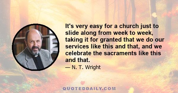 It's very easy for a church just to slide along from week to week, taking it for granted that we do our services like this and that, and we celebrate the sacraments like this and that.