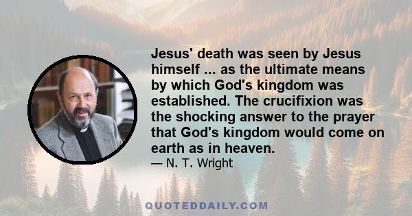 Jesus' death was seen by Jesus himself ... as the ultimate means by which God's kingdom was established. The crucifixion was the shocking answer to the prayer that God's kingdom would come on earth as in heaven.