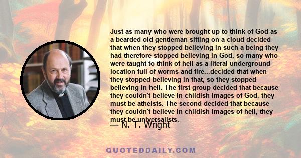 Just as many who were brought up to think of God as a bearded old gentleman sitting on a cloud decided that when they stopped believing in such a being they had therefore stopped believing in God, so many who were