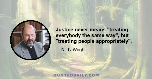 Justice never means treating everybody the same way, but treating people appropriately.