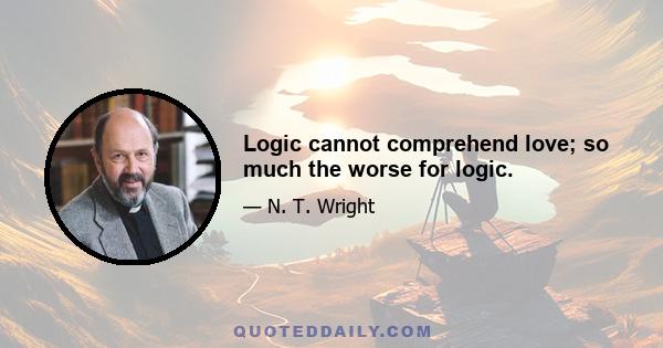 Logic cannot comprehend love; so much the worse for logic.