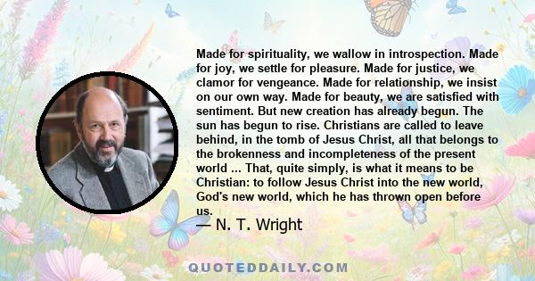 Made for spirituality, we wallow in introspection. Made for joy, we settle for pleasure. Made for justice, we clamor for vengeance. Made for relationship, we insist on our own way. Made for beauty, we are satisfied with 