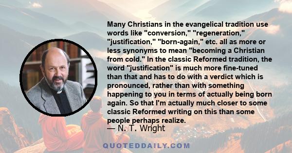 Many Christians in the evangelical tradition use words like conversion, regeneration, justification, born-again, etc. all as more or less synonyms to mean becoming a Christian from cold. In the classic Reformed