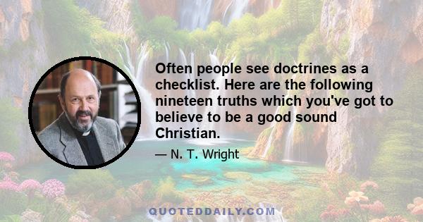 Often people see doctrines as a checklist. Here are the following nineteen truths which you've got to believe to be a good sound Christian.