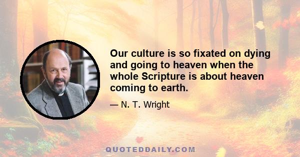 Our culture is so fixated on dying and going to heaven when the whole Scripture is about heaven coming to earth.