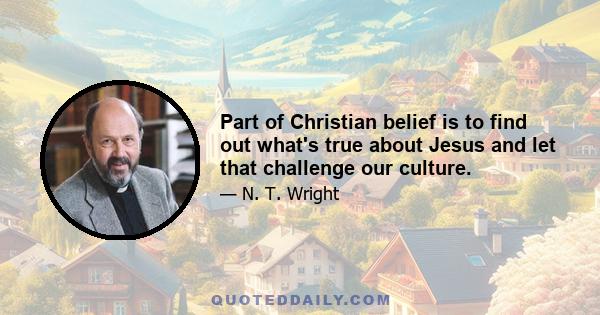 Part of Christian belief is to find out what's true about Jesus and let that challenge our culture.