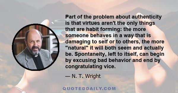 Part of the problem about authenticity is that virtues aren't the only things that are habit forming: the more someone behaves in a way that is damaging to self or to others, the more natural it will both seem and