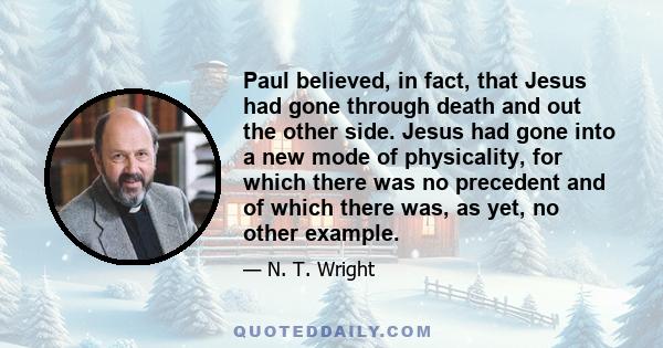 Paul believed, in fact, that Jesus had gone through death and out the other side. Jesus had gone into a new mode of physicality, for which there was no precedent and of which there was, as yet, no other example.