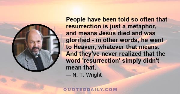 People have been told so often that resurrection is just a metaphor, and means Jesus died and was glorified - in other words, he went to Heaven, whatever that means. And they've never realized that the word