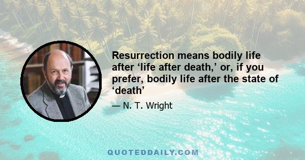 Resurrection means bodily life after ‘life after death,’ or, if you prefer, bodily life after the state of ‘death’