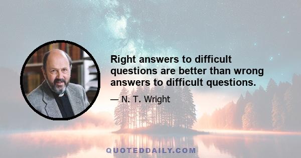 Right answers to difficult questions are better than wrong answers to difficult questions.