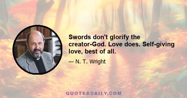 Swords don't glorify the creator-God. Love does. Self-giving love, best of all.