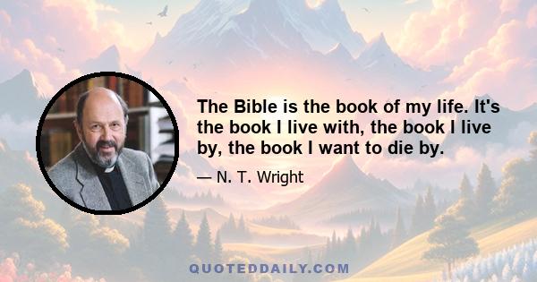 The Bible is the book of my life. It's the book I live with, the book I live by, the book I want to die by.