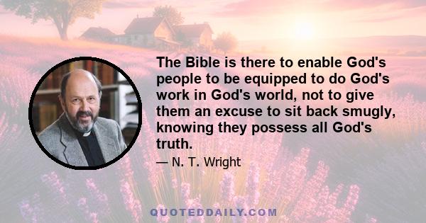 The Bible is there to enable God's people to be equipped to do God's work in God's world, not to give them an excuse to sit back smugly, knowing they possess all God's truth.