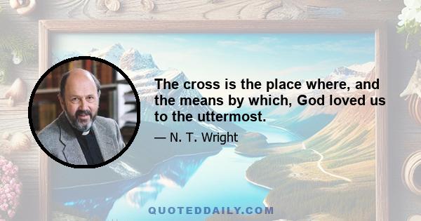 The cross is the place where, and the means by which, God loved us to the uttermost.