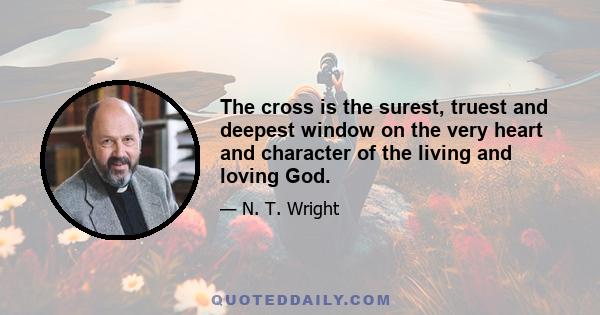 The cross is the surest, truest and deepest window on the very heart and character of the living and loving God.