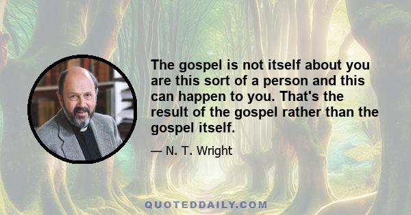 The gospel is not itself about you are this sort of a person and this can happen to you. That's the result of the gospel rather than the gospel itself.