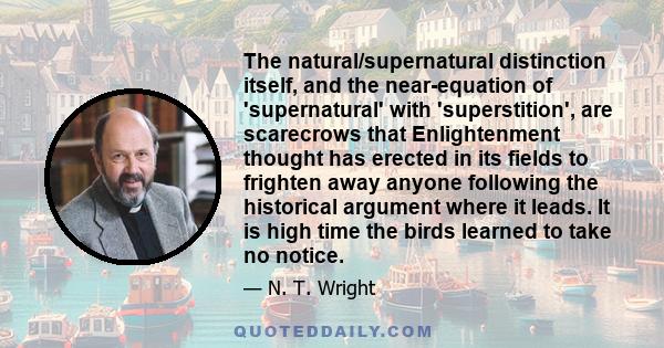 The natural/supernatural distinction itself, and the near-equation of 'supernatural' with 'superstition', are scarecrows that Enlightenment thought has erected in its fields to frighten away anyone following the