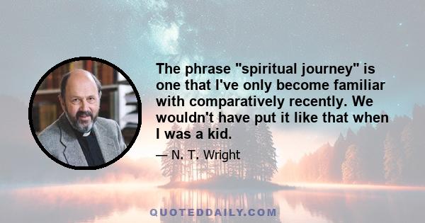 The phrase spiritual journey is one that I've only become familiar with comparatively recently. We wouldn't have put it like that when I was a kid.