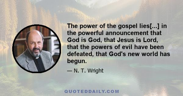 The power of the gospel lies[...] in the powerful announcement that God is God, that Jesus is Lord, that the powers of evil have been defeated, that God's new world has begun.