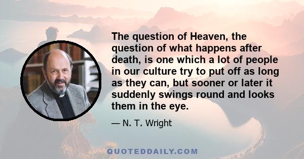 The question of Heaven, the question of what happens after death, is one which a lot of people in our culture try to put off as long as they can, but sooner or later it suddenly swings round and looks them in the eye.