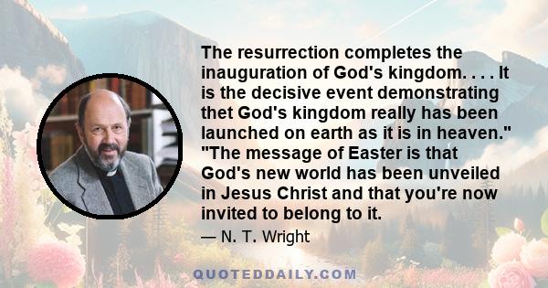 The resurrection completes the inauguration of God's kingdom. . . . It is the decisive event demonstrating thet God's kingdom really has been launched on earth as it is in heaven. The message of Easter is that God's new 