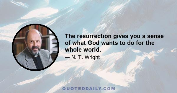 The resurrection gives you a sense of what God wants to do for the whole world.