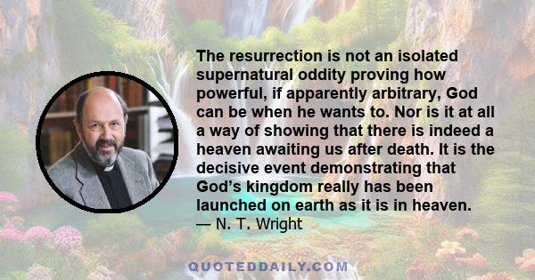 The resurrection is not an isolated supernatural oddity proving how powerful, if apparently arbitrary, God can be when he wants to. Nor is it at all a way of showing that there is indeed a heaven awaiting us after