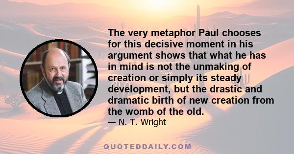 The very metaphor Paul chooses for this decisive moment in his argument shows that what he has in mind is not the unmaking of creation or simply its steady development, but the drastic and dramatic birth of new creation 