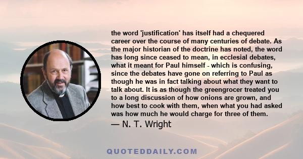 the word 'justification' has itself had a chequered career over the course of many centuries of debate. As the major historian of the doctrine has noted, the word has long since ceased to mean, in ecclesial debates,