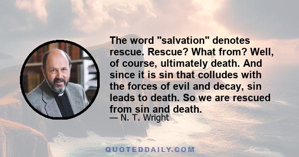 The word salvation denotes rescue. Rescue? What from? Well, of course, ultimately death. And since it is sin that colludes with the forces of evil and decay, sin leads to death. So we are rescued from sin and death.