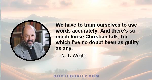 We have to train ourselves to use words accurately. And there's so much loose Christian talk, for which I've no doubt been as guilty as any.