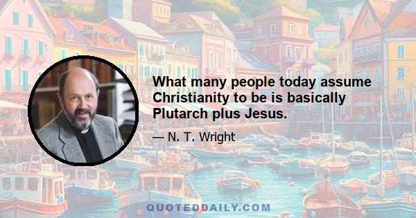 What many people today assume Christianity to be is basically Plutarch plus Jesus.