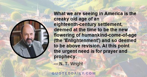 What we are seeing in America is the creaky old age of an eighteenth-century settlement, deemed at the time to be the new flowering of humankind-come-of-age (the 'Enlightenment') and so deemed to be above revision. At