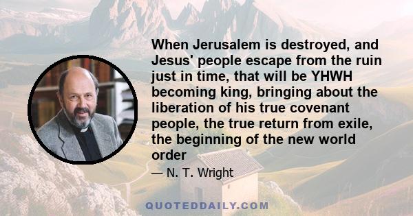 When Jerusalem is destroyed, and Jesus' people escape from the ruin just in time, that will be YHWH becoming king, bringing about the liberation of his true covenant people, the true return from exile, the beginning of