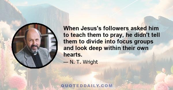 When Jesus's followers asked him to teach them to pray, he didn't tell them to divide into focus groups and look deep within their own hearts.