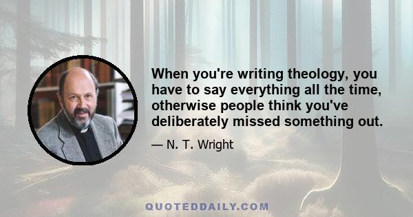 When you're writing theology, you have to say everything all the time, otherwise people think you've deliberately missed something out.