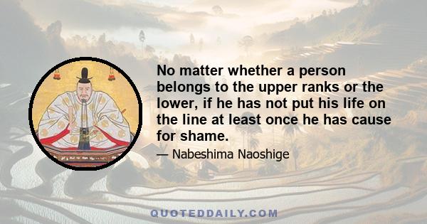 No matter whether a person belongs to the upper ranks or the lower, if he has not put his life on the line at least once he has cause for shame.