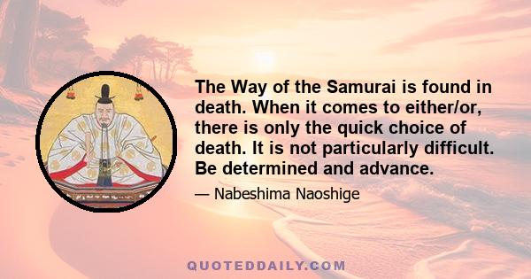 The Way of the Samurai is found in death. When it comes to either/or, there is only the quick choice of death. It is not particularly difficult. Be determined and advance.