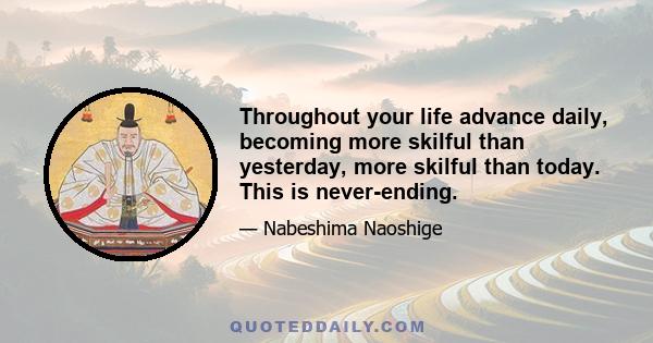 Throughout your life advance daily, becoming more skilful than yesterday, more skilful than today. This is never-ending.