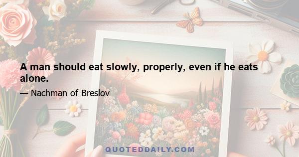 A man should eat slowly, properly, even if he eats alone.