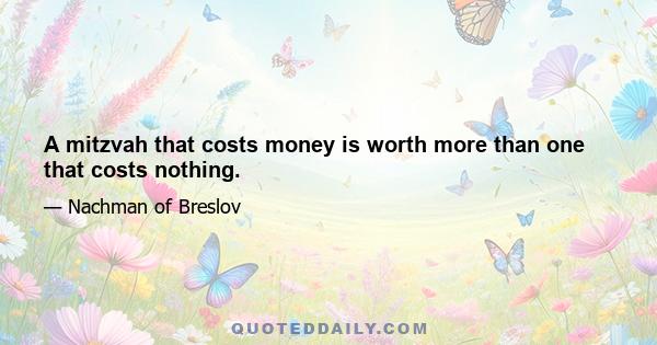 A mitzvah that costs money is worth more than one that costs nothing.