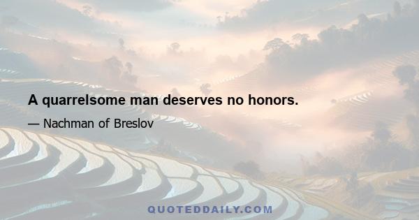 A quarrelsome man deserves no honors.