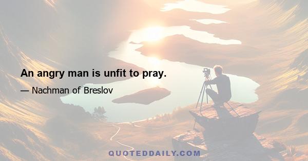 An angry man is unfit to pray.