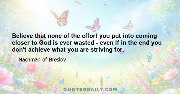 Believe that none of the effort you put into coming closer to God is ever wasted - even if in the end you don't achieve what you are striving for.