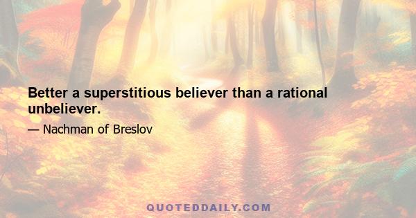 Better a superstitious believer than a rational unbeliever.