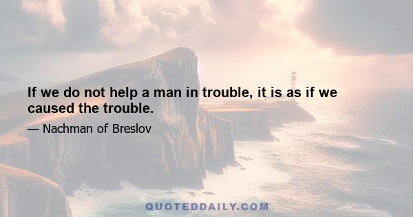 If we do not help a man in trouble, it is as if we caused the trouble.